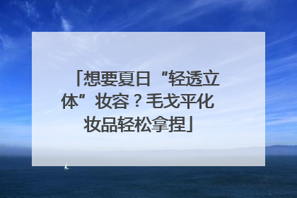 想要夏日“轻透立体”妆容？毛戈平化妆品轻松拿捏